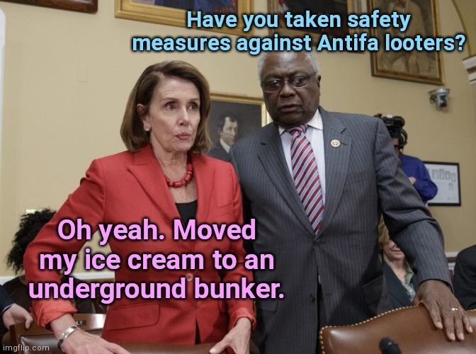Safety measures, Pelosi style | Have you taken safety measures against Antifa looters? Oh yeah. Moved my ice cream to an underground bunker. | image tagged in nancy pelosi and james clyburn,antifa,rioters,looters,ConservativeMemes | made w/ Imgflip meme maker