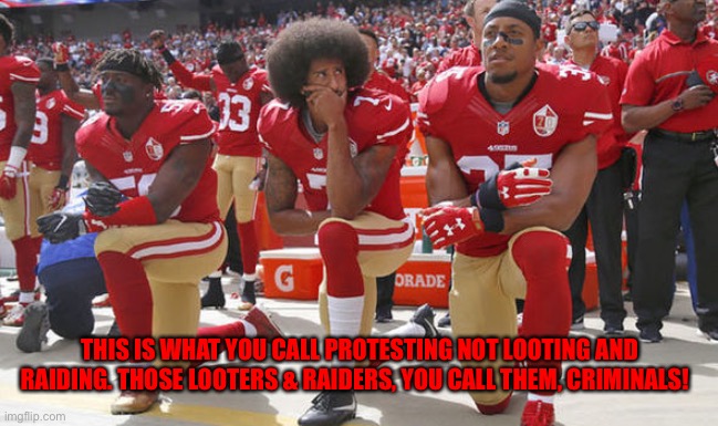 Colin Kapernick Kneeling | THIS IS WHAT YOU CALL PROTESTING NOT LOOTING AND RAIDING. THOSE LOOTERS & RAIDERS, YOU CALL THEM, CRIMINALS! | image tagged in colin kapernick kneeling | made w/ Imgflip meme maker