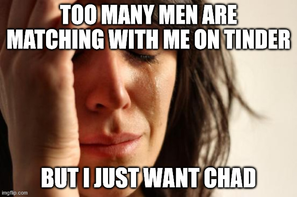 First World Problems Meme | TOO MANY MEN ARE MATCHING WITH ME ON TINDER; BUT I JUST WANT CHAD | image tagged in memes,first world problems | made w/ Imgflip meme maker