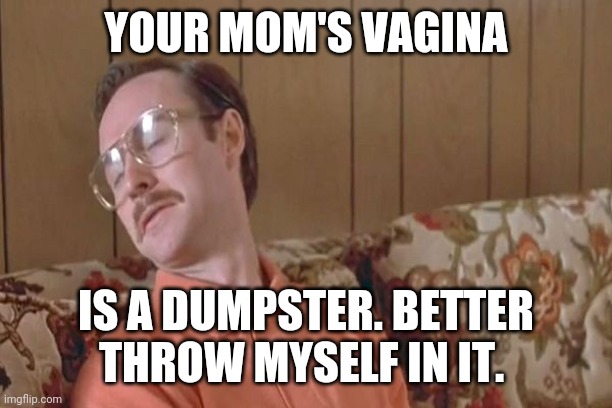 your mom goes to college | YOUR MOM'S VAGINA IS A DUMPSTER. BETTER THROW MYSELF IN IT. | image tagged in your mom goes to college | made w/ Imgflip meme maker