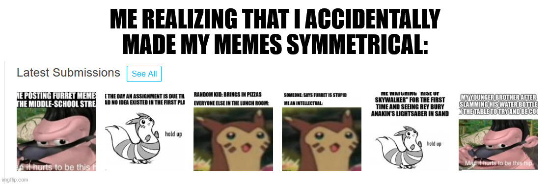 ME REALIZING THAT I ACCIDENTALLY MADE MY MEMES SYMMETRICAL: | made w/ Imgflip meme maker