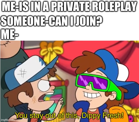It's P R I V A T E | ME-IS IN A PRIVATE ROLEPLAY; SOMEONE-CAN I JOIN? ME- | image tagged in stay out of this dippy fresh | made w/ Imgflip meme maker