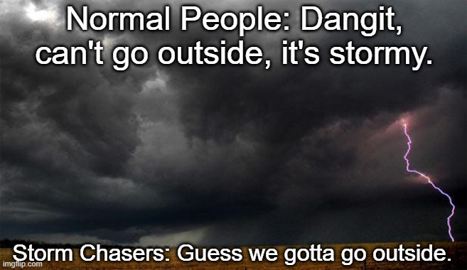 storm | Normal People: Dangit, can't go outside, it's stormy. Storm Chasers: Guess we gotta go outside. | image tagged in storm | made w/ Imgflip meme maker