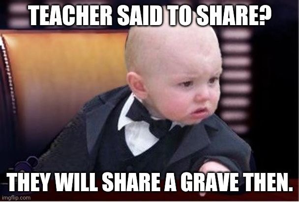 Baby godfather | TEACHER SAID TO SHARE? THEY WILL SHARE A GRAVE THEN. | image tagged in memes | made w/ Imgflip meme maker