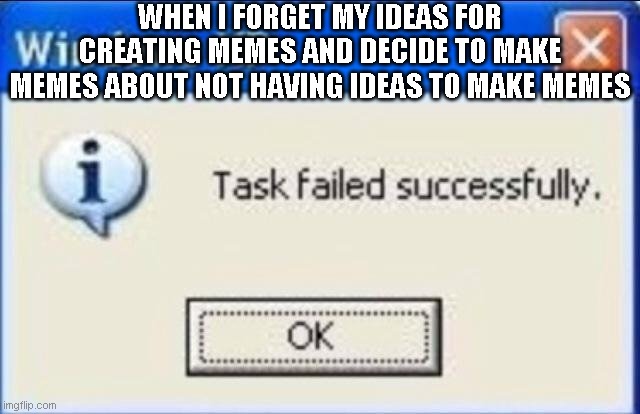 Task failed successfully | WHEN I FORGET MY IDEAS FOR CREATING MEMES AND DECIDE TO MAKE MEMES ABOUT NOT HAVING IDEAS TO MAKE MEMES | image tagged in task failed successfully | made w/ Imgflip meme maker