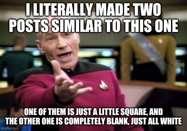 Picard Wtf Meme | I LITERALLY MADE TWO POSTS SIMILAR TO THIS ONE ONE OF THEM IS JUST A LITTLE SQUARE, AND THE OTHER ONE IS COMPLETELY BLANK, JUST ALL WHITE | image tagged in memes,picard wtf | made w/ Imgflip meme maker