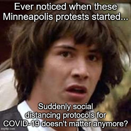 Is the pandemic over? | Ever noticed when these Minneapolis protests started... Suddenly social distancing protocols for COVID-19 doesn't matter anymore? | image tagged in memes,conspiracy keanu,covid-19 | made w/ Imgflip meme maker