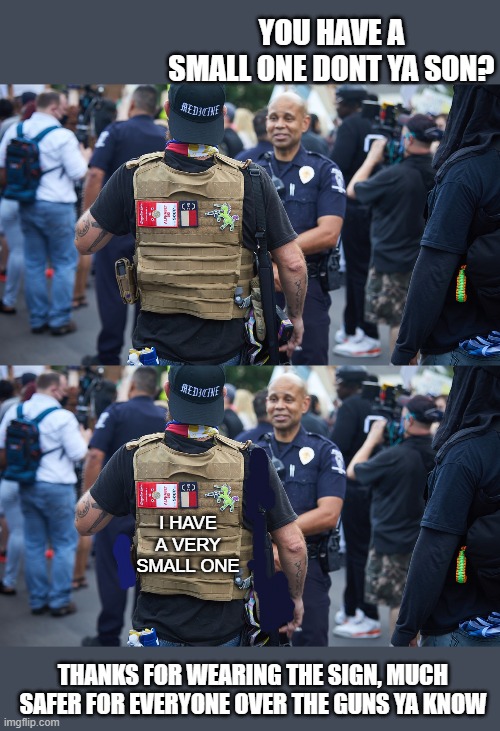 Everyone needs to chill a bit | YOU HAVE A SMALL ONE DONT YA SON? I HAVE A VERY SMALL ONE; THANKS FOR WEARING THE SIGN, MUCH SAFER FOR EVERYONE OVER THE GUNS YA KNOW | image tagged in memes,riots,guns,gun control | made w/ Imgflip meme maker