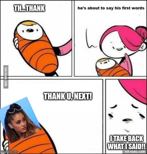 He is About to Say His First Words | TH...THANK; THANK U, NEXT! I TAKE BACK WHAT I SAID!! | image tagged in he is about to say his first words | made w/ Imgflip meme maker