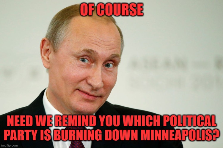 Sarcastic Putin | OF COURSE NEED WE REMIND YOU WHICH POLITICAL PARTY IS BURNING DOWN MINNEAPOLIS? | image tagged in sarcastic putin | made w/ Imgflip meme maker