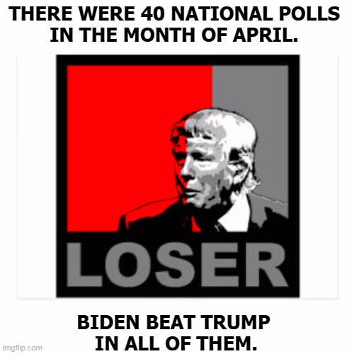 Say goodnight, Donnie. | THERE WERE 40 NATIONAL POLLS 
IN THE MONTH OF APRIL. BIDEN BEAT TRUMP 
IN ALL OF THEM. | image tagged in trump loser,biden,beats,trump,polls | made w/ Imgflip meme maker