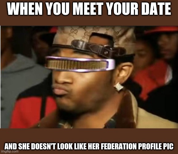 Conceited Geordi | WHEN YOU MEET YOUR DATE; AND SHE DOESN'T LOOK LIKE HER FEDERATION PROFILE PIC | image tagged in conceited geordi | made w/ Imgflip meme maker