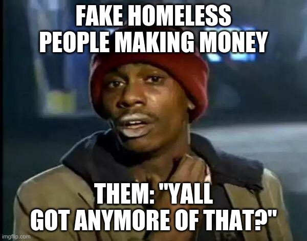 Fake Homeless People Exposed. | FAKE HOMELESS PEOPLE MAKING MONEY; THEM: "YALL GOT ANYMORE OF THAT?" | image tagged in memes,y'all got any more of that | made w/ Imgflip meme maker