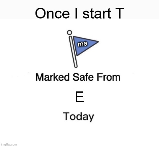 no more E for today | Once I start T; me; E | image tagged in memes,marked safe from,trans,gender | made w/ Imgflip meme maker