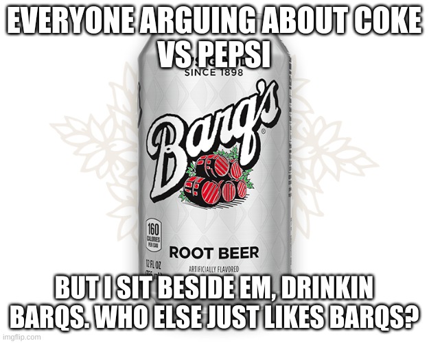 EVERYONE ARGUING ABOUT COKE
VS PEPSI; BUT I SIT BESIDE EM, DRINKIN BARQS. WHO ELSE JUST LIKES BARQS? | image tagged in barqs,root beer,coke,pepsi | made w/ Imgflip meme maker