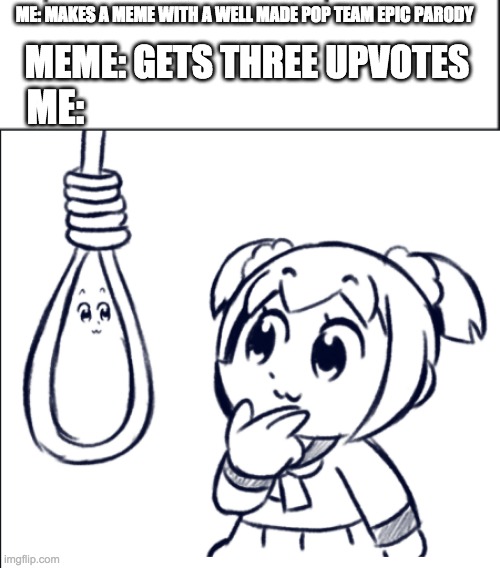 *insert clever title here* | MEME: GETS THREE UPVOTES; ME: MAKES A MEME WITH A WELL MADE POP TEAM EPIC PARODY; ME: | image tagged in pop team epic | made w/ Imgflip meme maker