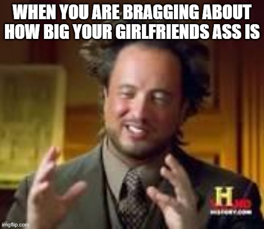 me be like | WHEN YOU ARE BRAGGING ABOUT HOW BIG YOUR GIRLFRIENDS ASS IS | image tagged in history guy funny | made w/ Imgflip meme maker