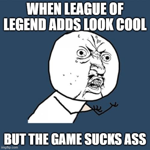 visual clickbait | WHEN LEAGUE OF LEGEND ADDS LOOK COOL; BUT THE GAME SUCKS ASS | image tagged in memes,y u no | made w/ Imgflip meme maker