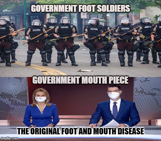 ENEMY OF THE PEOPLE | GOVERNMENT FOOT SOLDIERS; GOVERNMENT MOUTH PIECE; THE ORIGINAL FOOT AND MOUTH DISEASE | image tagged in police brutality,fake news,deep state,government,covid-19,coronavirus | made w/ Imgflip meme maker