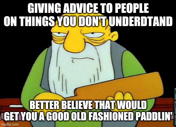That's a paddlin' | GIVING ADVICE TO PEOPLE ON THINGS YOU DON'T UNDERDTAND; BETTER BELIEVE THAT WOULD GET YOU A GOOD OLD FASHIONED PADDLIN' | image tagged in memes,that's a paddlin' | made w/ Imgflip meme maker