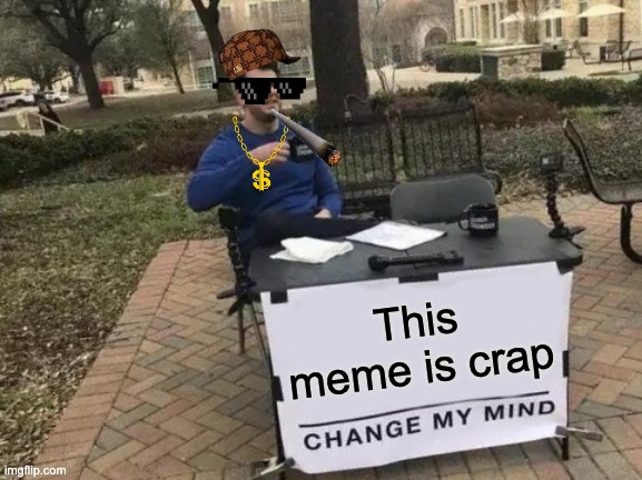 It is | This meme is crap | image tagged in memes,change my mind | made w/ Imgflip meme maker