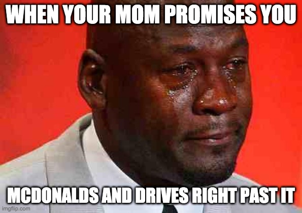 crying michael jordan | WHEN YOUR MOM PROMISES YOU; MCDONALDS AND DRIVES RIGHT PAST IT | image tagged in crying michael jordan | made w/ Imgflip meme maker