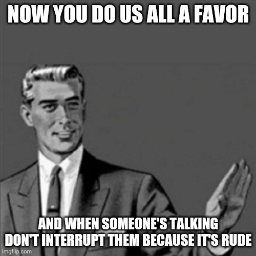 I think everyone knows this by now but when people are talking there is no interrupting allowed | NOW YOU DO US ALL A FAVOR; AND WHEN SOMEONE'S TALKING DON'T INTERRUPT THEM BECAUSE IT'S RUDE | image tagged in correction guy,memes,words of wisdom | made w/ Imgflip meme maker