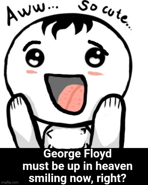 George Floyd must be up in heaven smiling now, right? | made w/ Imgflip meme maker