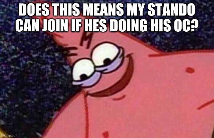 Evil Patrick  | DOES THIS MEANS MY STANDO CAN JOIN IF HES DOING HIS OC? | image tagged in evil patrick | made w/ Imgflip meme maker