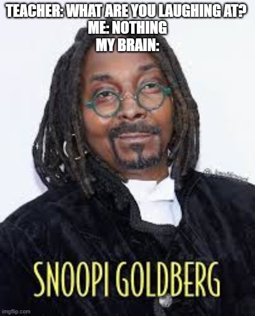 Snoopi Goldberg | TEACHER: WHAT ARE YOU LAUGHING AT? 
ME: NOTHING
MY BRAIN: | image tagged in memes | made w/ Imgflip meme maker