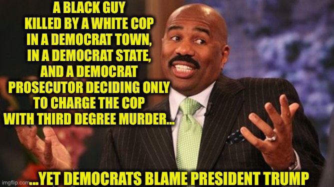 Democrats: It’s always the other guy’s fault | A BLACK GUY KILLED BY A WHITE COP IN A DEMOCRAT TOWN, IN A DEMOCRAT STATE, AND A DEMOCRAT PROSECUTOR DECIDING ONLY TO CHARGE THE COP WITH THIRD DEGREE MURDER... ...YET DEMOCRATS BLAME PRESIDENT TRUMP | image tagged in memes,democrats,democratic party,stupid liberals,riots,shrug | made w/ Imgflip meme maker