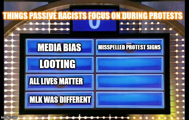 riots racist | THINGS PASSIVE RACISTS FOCUS ON DURING PROTESTS; MISSPELLED PROTEST SIGNS; MEDIA BIAS; LOOTING; ALL LIVES MATTER; MLK WAS DIFFERENT | image tagged in family feud | made w/ Imgflip meme maker