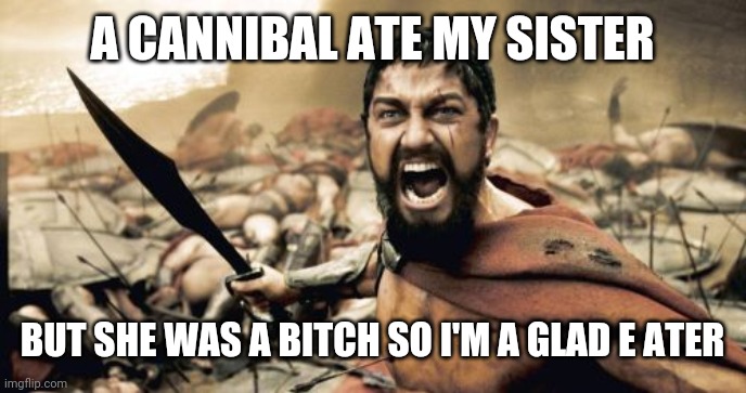 Sparta Leonidas | A CANNIBAL ATE MY SISTER; BUT SHE WAS A BITCH SO I'M A GLAD E ATER | image tagged in memes,sparta leonidas | made w/ Imgflip meme maker