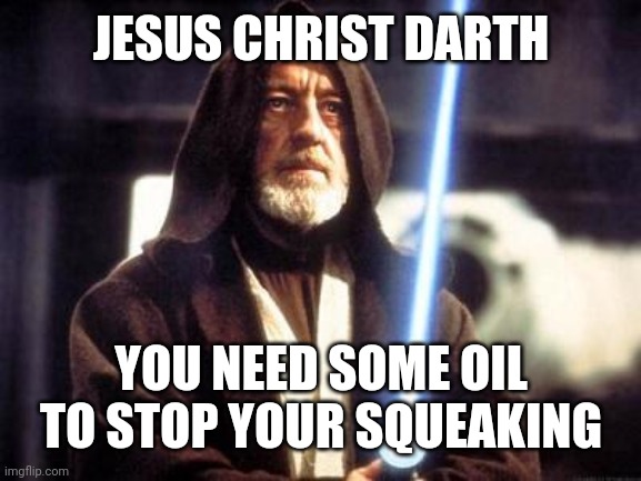 Star Wars Force | JESUS CHRIST DARTH; YOU NEED SOME OIL TO STOP YOUR SQUEAKING | image tagged in star wars force | made w/ Imgflip meme maker