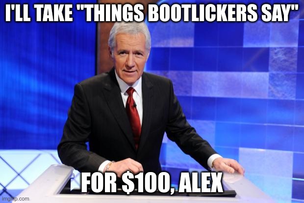 Bootlickers | I'LL TAKE "THINGS BOOTLICKERS SAY"; FOR $100, ALEX | image tagged in alex trebek | made w/ Imgflip meme maker