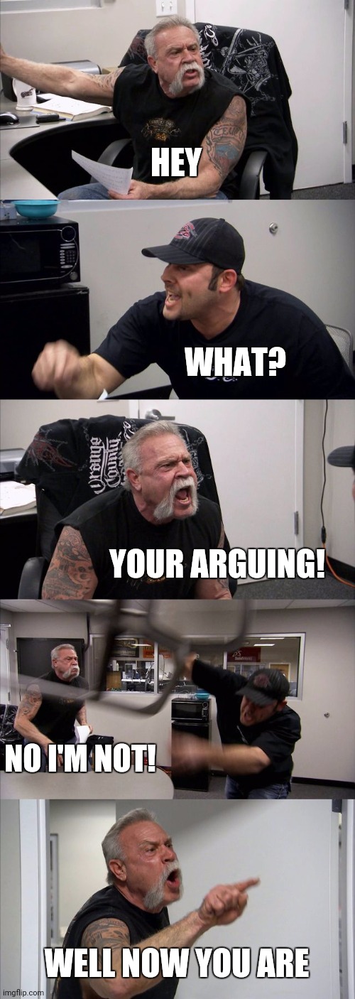 American Chopper Argument Meme | HEY WHAT? YOUR ARGUING! NO I'M NOT! WELL NOW YOU ARE | image tagged in memes,american chopper argument | made w/ Imgflip meme maker