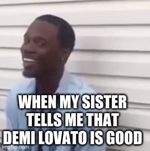 Why you always lying | WHEN MY SISTER TELLS ME THAT DEMI LOVATO IS GOOD | image tagged in why you always lying | made w/ Imgflip meme maker