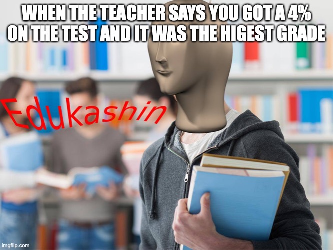 smort | WHEN THE TEACHER SAYS YOU GOT A 4% ON THE TEST AND IT WAS THE HIGEST GRADE | image tagged in edukashin | made w/ Imgflip meme maker
