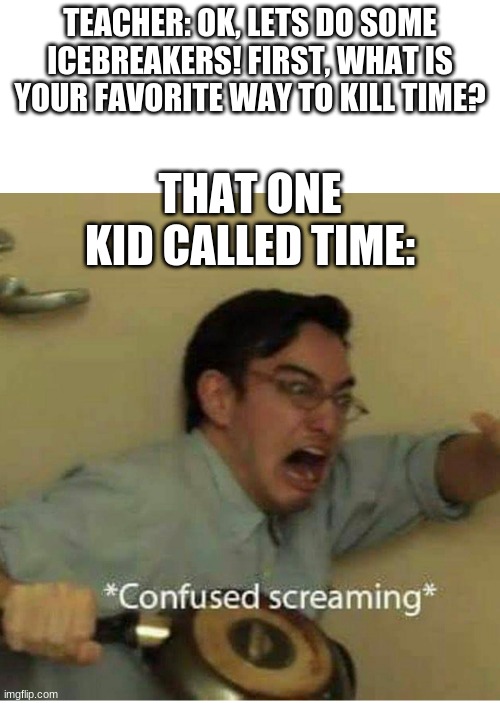 confused screaming | TEACHER: OK, LETS DO SOME ICEBREAKERS! FIRST, WHAT IS YOUR FAVORITE WAY TO KILL TIME? THAT ONE KID CALLED TIME: | image tagged in confused screaming,memes,funny,imgflip | made w/ Imgflip meme maker
