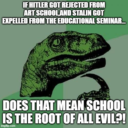I don't know just a thought........ | IF HITLER GOT REJECTED FROM ART SCHOOL,AND STALIN GOT EXPELLED FROM THE EDUCATIONAL SEMINAR... DOES THAT MEAN SCHOOL IS THE ROOT OF ALL EVIL?! | made w/ Imgflip meme maker