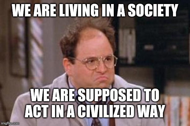 George Costanza | WE ARE LIVING IN A SOCIETY; WE ARE SUPPOSED TO ACT IN A CIVILIZED WAY | image tagged in george costanza | made w/ Imgflip meme maker