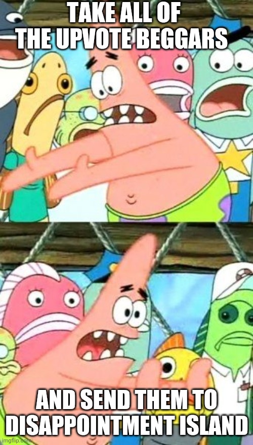 Please do | TAKE ALL OF THE UPVOTE BEGGARS; AND SEND THEM TO DISAPPOINTMENT ISLAND | image tagged in memes,put it somewhere else patrick | made w/ Imgflip meme maker