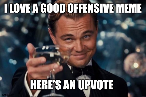 Leonardo Dicaprio Cheers Meme | I LOVE A GOOD OFFENSIVE MEME HERE’S AN UPVOTE | image tagged in memes,leonardo dicaprio cheers | made w/ Imgflip meme maker