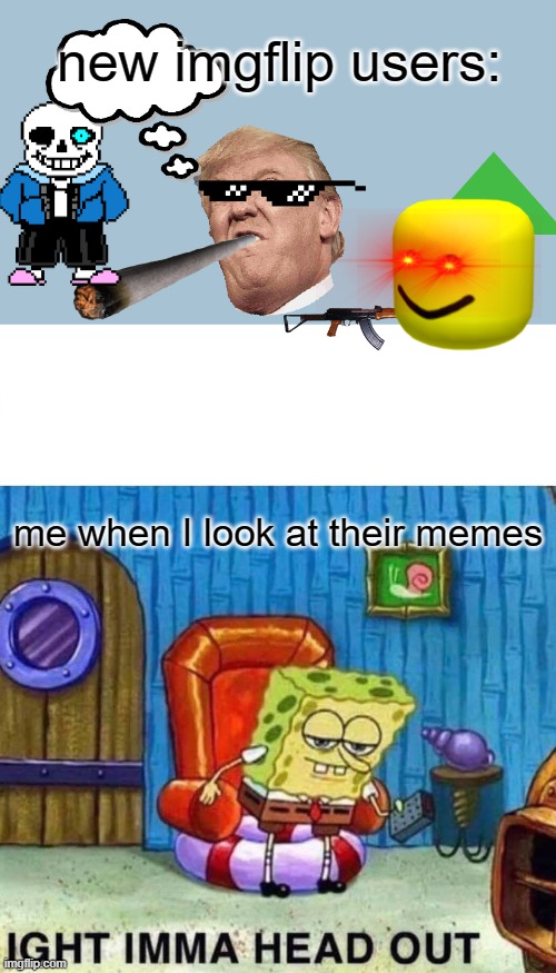 90% of their memes are great, but the edits ruin it | new imgflip users:; me when I look at their memes | image tagged in memes,spongebob ight imma head out,relatable,imgflip users,new users | made w/ Imgflip meme maker
