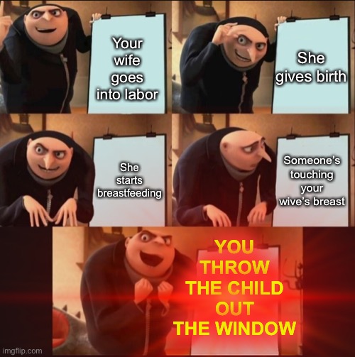 Oof | Your wife goes into labor; She gives birth; YOU THROW THE CHILD OUT THE WINDOW; She starts breastfeeding; Someone’s touching your wive’s breast | image tagged in gru's plan,extended,five panel,woke,dark humor | made w/ Imgflip meme maker