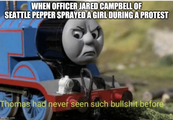 Thomas | WHEN OFFICER JARED CAMPBELL OF SEATTLE PEPPER SPRAYED A GIRL DURING A PROTEST | image tagged in thomas | made w/ Imgflip meme maker