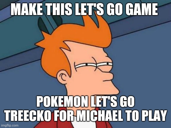 Futurama Fry | MAKE THIS LET'S GO GAME; POKEMON LET'S GO TREECKO FOR MICHAEL TO PLAY | image tagged in memes,futurama fry | made w/ Imgflip meme maker