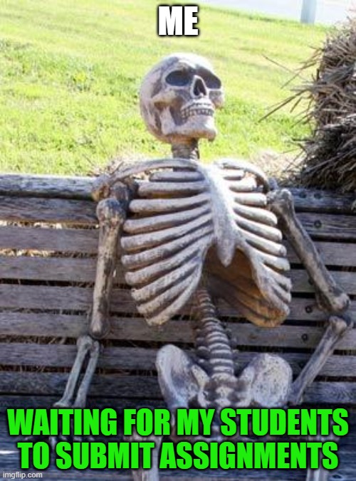 Waiting Skeleton | ME; WAITING FOR MY STUDENTS TO SUBMIT ASSIGNMENTS | image tagged in memes,waiting skeleton | made w/ Imgflip meme maker