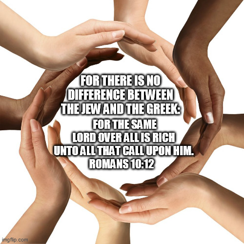No Racial Differences in Christ | FOR THERE IS NO DIFFERENCE BETWEEN THE JEW AND THE GREEK:; FOR THE SAME LORD OVER ALL IS RICH UNTO ALL THAT CALL UPON HIM.
ROMANS 10:12 | image tagged in bible verse | made w/ Imgflip meme maker