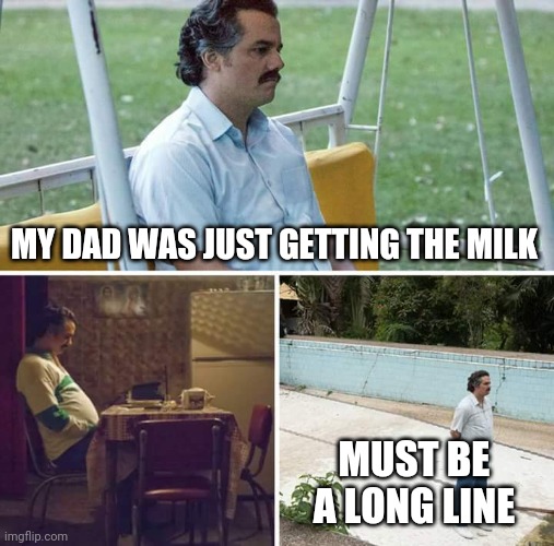 Sad Pablo escobar | MY DAD WAS JUST GETTING THE MILK; MUST BE A LONG LINE | image tagged in memes,sad pablo escobar | made w/ Imgflip meme maker